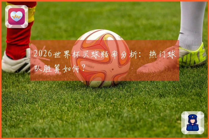 2026世界杯买球赔率分析：热门球队胜算如何？