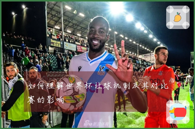 如何理解世界杯让球机制及其对比赛的影响