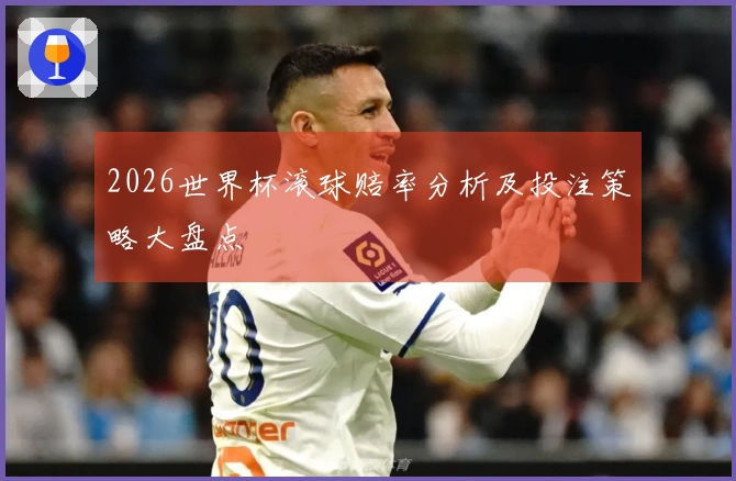 2026世界杯滚球赔率分析及投注策略大盘点