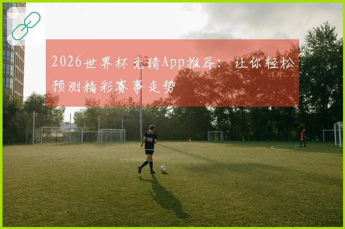 2026世界杯竞猜App推荐：让你轻松预测精彩赛事走势