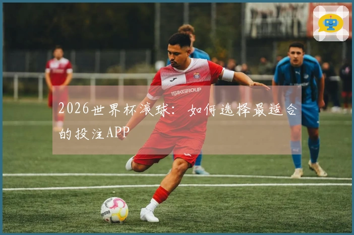 2026世界杯滚球：如何选择最适合的投注APP